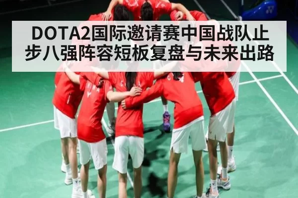 DOTA2国际邀请赛中国战队止步八强阵容短板复盘与未来出路